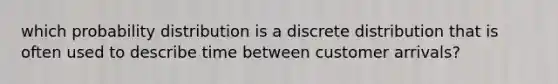 which probability distribution is a discrete distribution that is often used to describe time between customer arrivals?