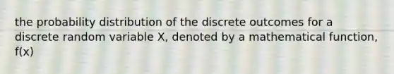 the probability distribution of the discrete outcomes for a discrete random variable X, denoted by a mathematical function, f(x)