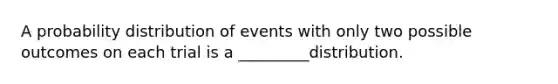 A probability distribution of events with only two possible outcomes on each trial is a _________distribution.