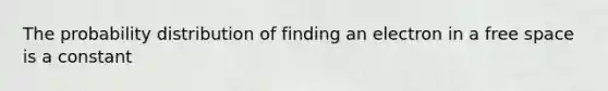 The probability distribution of finding an electron in a free space is a constant