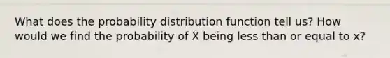 What does the probability distribution function tell us? How would we find the probability of X being less than or equal to x?