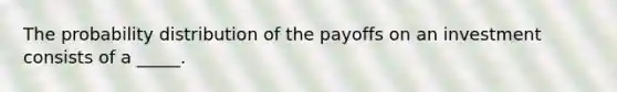 The probability distribution of the payoffs on an investment consists of a _____.