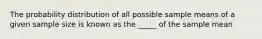 The probability distribution of all possible sample means of a given sample size is known as the _____ of the sample mean