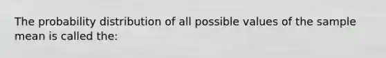 The probability distribution of all possible values of the sample mean is called the: