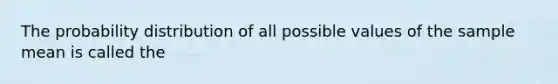 The probability distribution of all possible values of the sample mean is called the