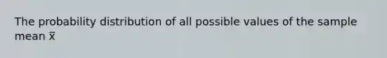 The probability distribution of all possible values of the sample mean x̅