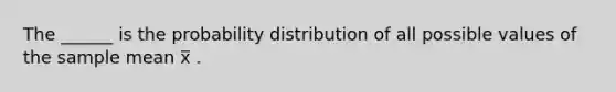 The ______ is the probability distribution of all possible values of the sample mean x̅ .