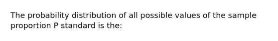 The probability distribution of all possible values of the sample proportion P standard is the: