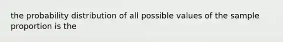 the probability distribution of all possible values of the sample proportion is the