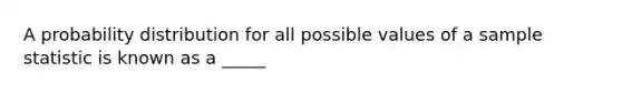 A probability distribution for all possible values of a sample statistic is known as a _____