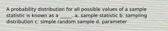 A probability distribution for all possible values of a sample statistic is known as a _____. a. sample statistic b. sampling distribution c. simple random sample d. parameter