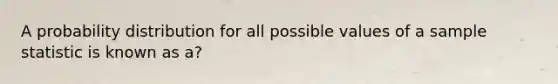 A probability distribution for all possible values of a sample statistic is known as a?