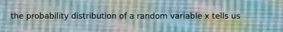 the probability distribution of a random variable x tells us