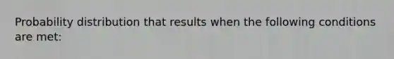 Probability distribution that results when the following conditions are met: