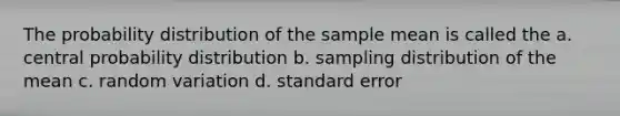 The probability distribution of the sample mean is called the a. central probability distribution b. sampling distribution of the mean c. random variation d. standard error