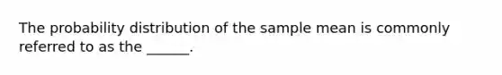 The probability distribution of the sample mean is commonly referred to as the ______.