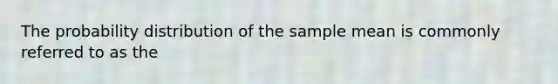 The probability distribution of the sample mean is commonly referred to as the