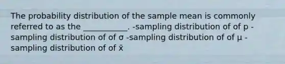 The probability distribution of the sample mean is commonly referred to as the ___________. -sampling distribution of of p -sampling distribution of of σ -sampling distribution of of μ -sampling distribution of of x̄