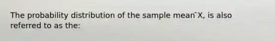 The probability distribution of the sample mean ̄X, is also referred to as the: