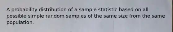 A probability distribution of a sample statistic based on all possible simple random samples of the same size from the same population.