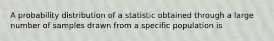 A probability distribution of a statistic obtained through a large number of samples drawn from a specific population is