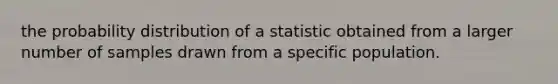 the probability distribution of a statistic obtained from a larger number of samples drawn from a specific population.