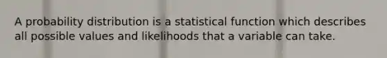 A probability distribution is a statistical function which describes all possible values and likelihoods that a variable can take.