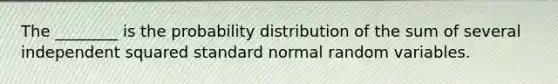 The ________ is the probability distribution of the sum of several independent squared standard normal random variables.