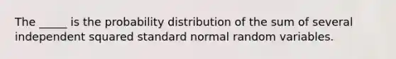 The _____ is the probability distribution of the sum of several independent squared standard normal random variables.