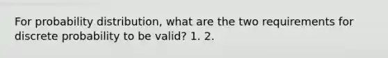 For probability distribution, what are the two requirements for discrete probability to be valid? 1. 2.