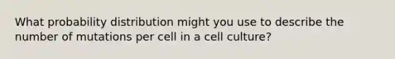 What probability distribution might you use to describe the number of mutations per cell in a cell culture?