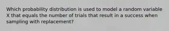 Which probability distribution is used to model a random variable X that equals the number of trials that result in a success when sampling with replacement?