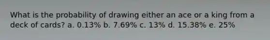 What is the probability of drawing either an ace or a king from a deck of cards? a. 0.13% b. 7.69% c. 13% d. 15.38% e. 25%