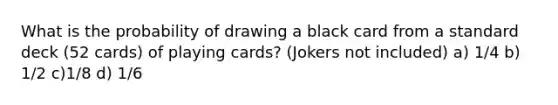 What is the probability of drawing a black card from a standard deck (52 cards) of playing cards? (Jokers not included) a) 1/4 b) 1/2 c)1/8 d) 1/6