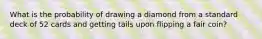 What is the probability of drawing a diamond from a standard deck of 52 cards and getting tails upon flipping a fair coin?