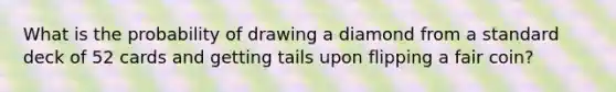 What is the probability of drawing a diamond from a standard deck of 52 cards and getting tails upon flipping a fair coin?