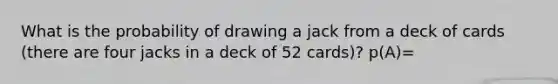 What is the probability of drawing a jack from a deck of cards (there are four jacks in a deck of 52 cards)? p(A)=