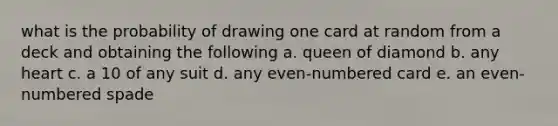 what is the probability of drawing one card at random from a deck and obtaining the following a. queen of diamond b. any heart c. a 10 of any suit d. any even-numbered card e. an even-numbered spade