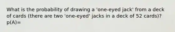 What is the probability of drawing a 'one-eyed jack' from a deck of cards (there are two 'one-eyed' jacks in a deck of 52 cards)? p(A)=