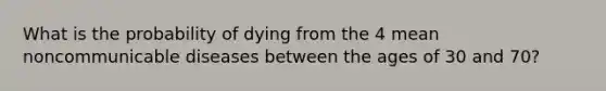 What is the probability of dying from the 4 mean noncommunicable diseases between the ages of 30 and 70?