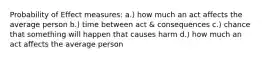 Probability of Effect measures: a.) how much an act affects the average person b.) time between act & consequences c.) chance that something will happen that causes harm d.) how much an act affects the average person