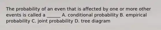 The probability of an even that is affected by one or more other events is called a ______ A. conditional probability B. empirical probability C. joint probability D. tree diagram