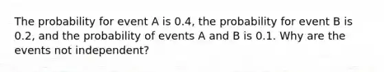 The probability for event A is 0.4, the probability for event B is 0.2, and the probability of events A and B is 0.1. Why are the events not independent?