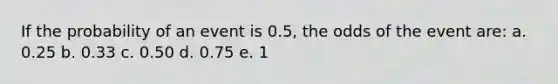 If the probability of an event is 0.5, the odds of the event are: a. 0.25 b. 0.33 c. 0.50 d. 0.75 e. 1