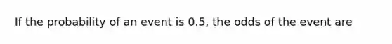 If the probability of an event is 0.5, the odds of the event are