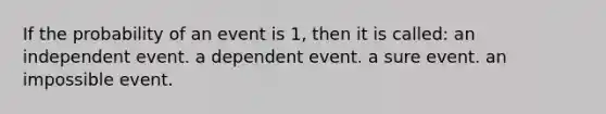 If the probability of an event is 1, then it is called: an independent event. a dependent event. a sure event. an impossible event.