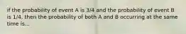 if the probability of event A is 3/4 and the probability of event B is 1/4, then the probability of both A and B occurring at the same time is...