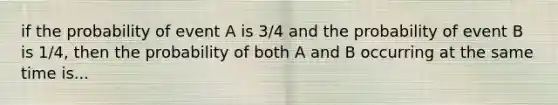 if the probability of event A is 3/4 and the probability of event B is 1/4, then the probability of both A and B occurring at the same time is...