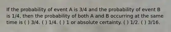 If the probability of event A is 3/4 and the probability of event B is 1/4, then the probability of both A and B occurring at the same time is ( ) 3/4. ( ) 1/4. ( ) 1 or absolute certainty. ( ) 1/2. ( ) 3/16.