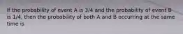 If the probability of event A is 3/4 and the probability of event B is 1/4, then the probability of both A and B occurring at the same time is